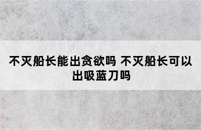 不灭船长能出贪欲吗 不灭船长可以出吸蓝刀吗